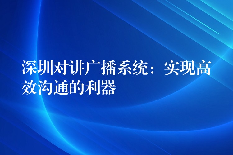 深圳對講廣播系統(tǒng):實現(xiàn)高效溝通的利器 深圳對講廣播系統(tǒng):實現(xiàn)高效溝通的利器