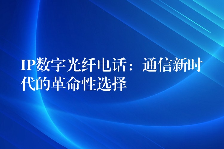 IP數(shù)字光纖電話:通信新時代的革命性選擇 IP數(shù)字光纖電話:通信新時代的革命性選擇