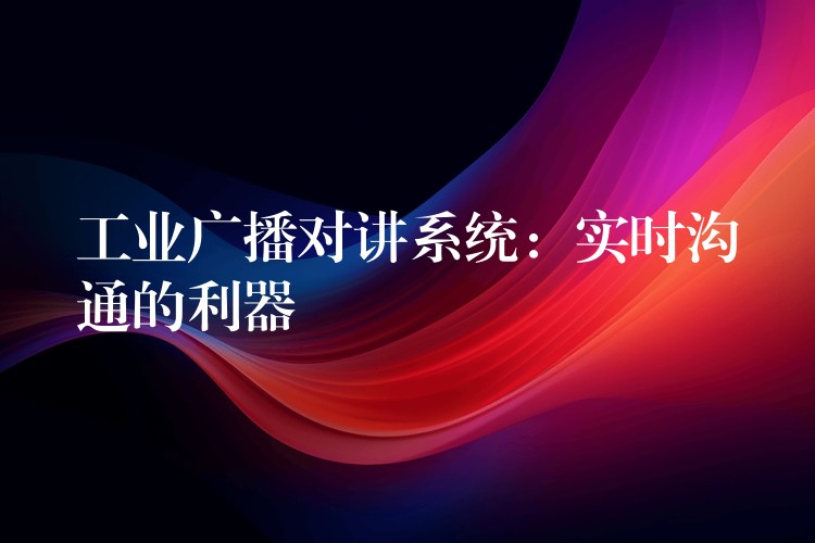 工業(yè)廣播對講系統(tǒng):實時溝通的利器 工業(yè)廣播對講系統(tǒng):實時溝通的利器