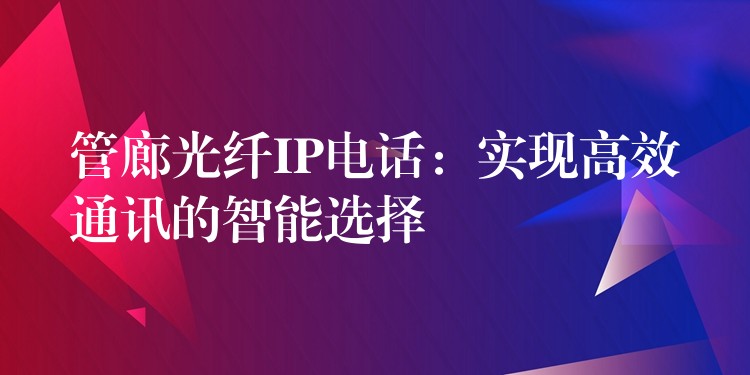 管廊光纖IP電話:實(shí)現(xiàn)高效通訊的智能選擇 管廊光纖IP電話:實(shí)現(xiàn)高效通訊的智能選擇