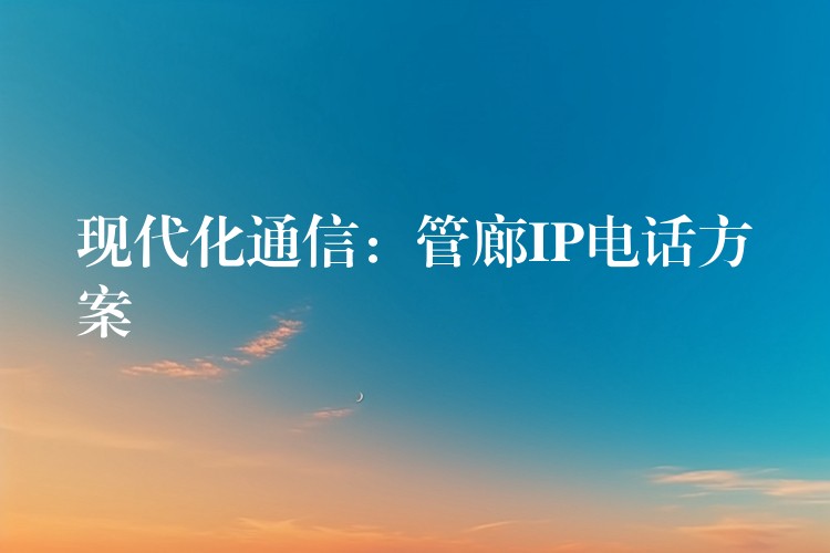 現(xiàn)代化通信:管廊IP電話(huà)方案 現(xiàn)代化通信:管廊IP電話(huà)方案
