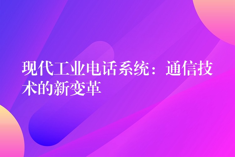 現(xiàn)代工業(yè)電話系統(tǒng):通信技術(shù)的新變革 現(xiàn)代工業(yè)電話系統(tǒng):通信技術(shù)的新變革