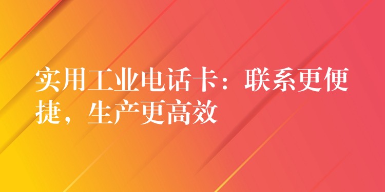 實(shí)用工業(yè)電話卡：聯(lián)系更便捷，生產(chǎn)更高效