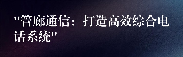 “管廊通信:打造高效綜合電話系統(tǒng)” “管廊通信:打造高效綜合電話系統(tǒng)”