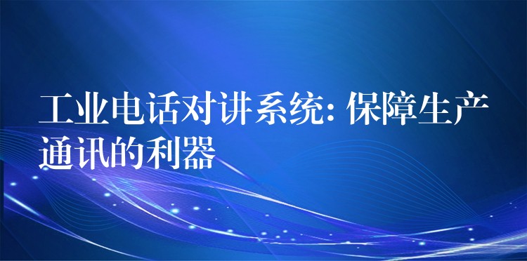工業(yè)電話對(duì)講系統(tǒng): 保障生產(chǎn)通訊的利器 工業(yè)電話對(duì)講系統(tǒng): 保障生產(chǎn)通訊的利器
