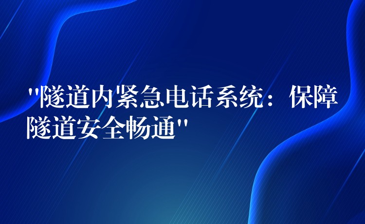 “隧道內(nèi)緊急電話系統(tǒng):保障隧道安全暢通” “隧道內(nèi)緊急電話系統(tǒng):保障隧道安全暢通”