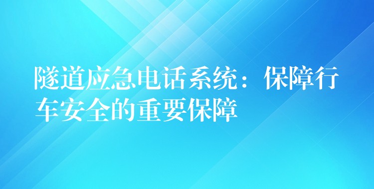 隧道應急電話系統(tǒng):保障行車安全的重要保障 隧道應急電話系統(tǒng):保障行車安全的重要保障