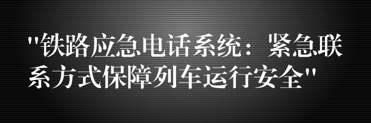 “鐵路應(yīng)急電話系統(tǒng):緊急聯(lián)系方式保障列車運(yùn)行安全” “鐵路應(yīng)急電話系統(tǒng):緊急聯(lián)系方式保障列車運(yùn)行安全”