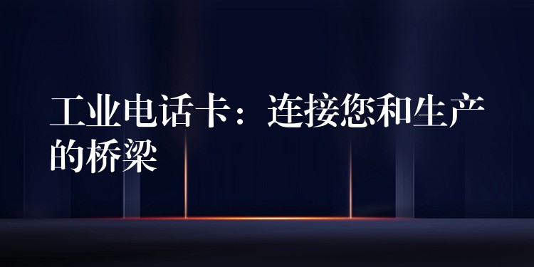 工業(yè)電話卡:連接您和生產(chǎn)的橋梁 工業(yè)電話卡:連接您和生產(chǎn)的橋梁