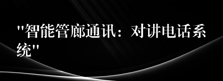 “智能管廊通訊:對講電話系統(tǒng)” “智能管廊通訊:對講電話系統(tǒng)”