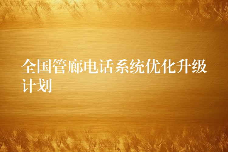 全國(guó)管廊電話系統(tǒng)優(yōu)化升級(jí)計(jì)劃 全國(guó)管廊電話系統(tǒng)優(yōu)化升級(jí)計(jì)劃