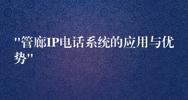 “管廊IP電話系統(tǒng)的應(yīng)用與優(yōu)勢(shì)”