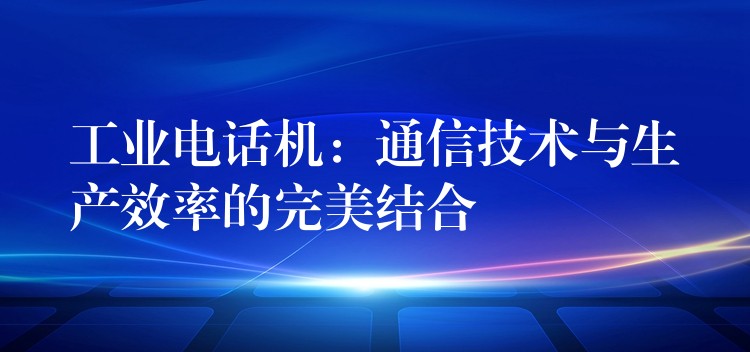 工業(yè)電話機(jī)：通信技術(shù)與生產(chǎn)效率的完美結(jié)合