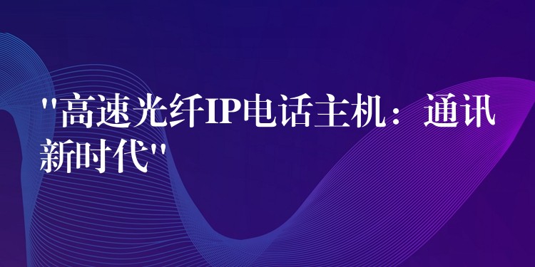 “高速光纖IP電話主機(jī)：通訊新時(shí)代”