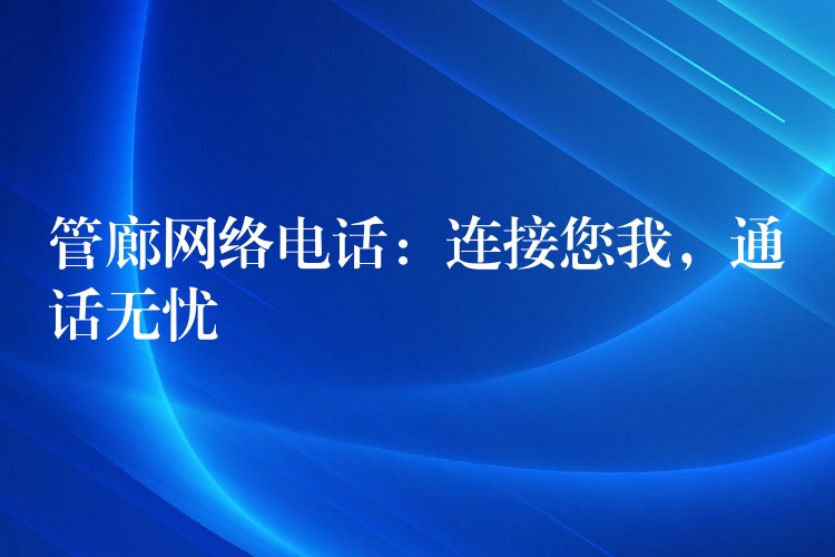 管廊網(wǎng)絡(luò)電話:連接您我,通話無憂 管廊網(wǎng)絡(luò)電話:連接您我,通話無憂