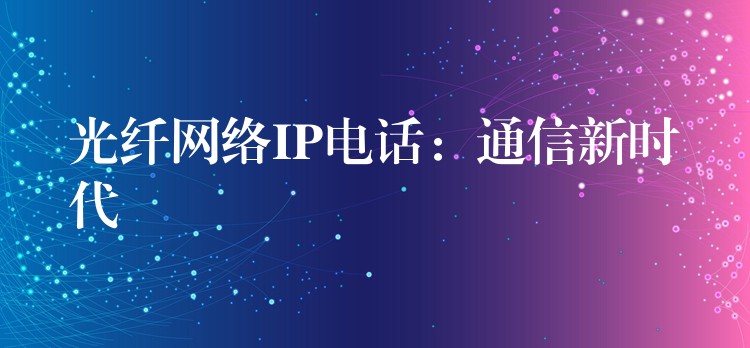  光纖網(wǎng)絡(luò)IP電話：通信新時代