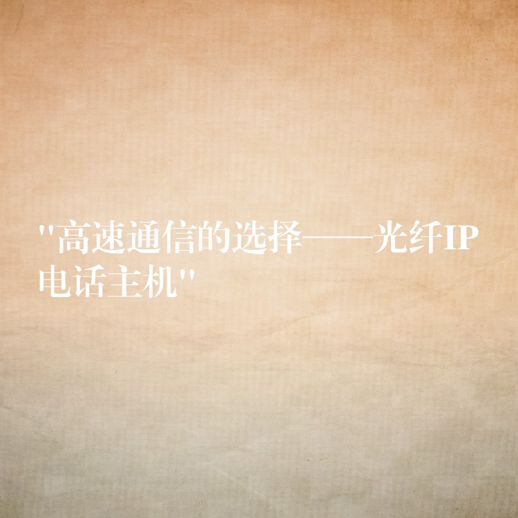 “高速通信的選擇——光纖IP電話(huà)主機(jī)”
