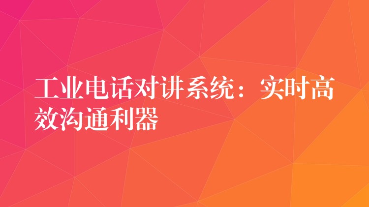 工業(yè)電話對講系統(tǒng):實時高效溝通利器 工業(yè)電話對講系統(tǒng):實時高效溝通利器
