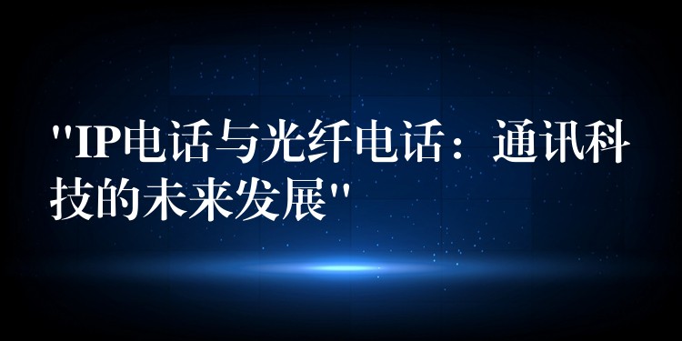 “IP電話與光纖電話:通訊科技的未來發(fā)展” “IP電話與光纖電話:通訊科技的未來發(fā)展”