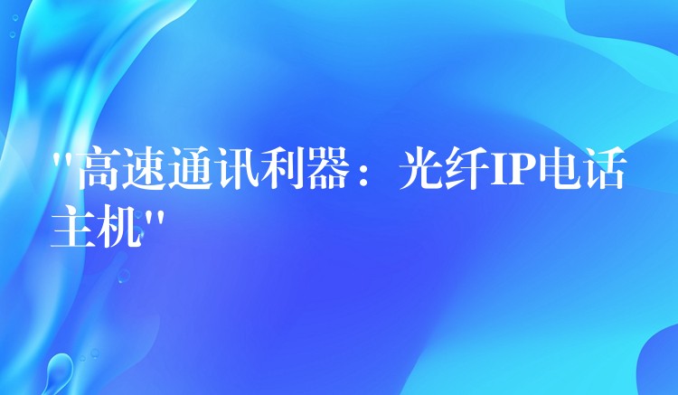 “高速通訊利器：光纖IP電話主機”