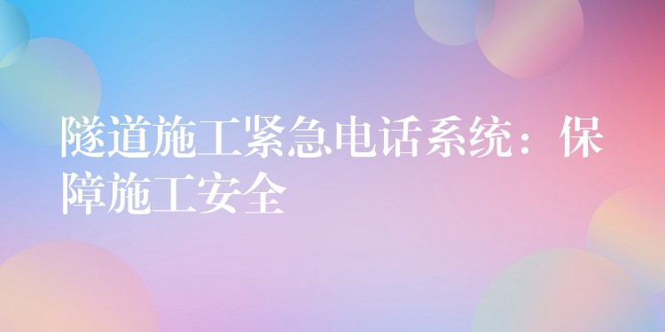 隧道施工緊急電話系統(tǒng):保障施工安全 隧道施工緊急電話系統(tǒng):保障施工安全
