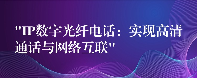 “IP數(shù)字光纖電話:實現(xiàn)高清通話與網(wǎng)絡互聯(lián)” “IP數(shù)字光纖電話:實現(xiàn)高清通話與網(wǎng)絡互聯(lián)”