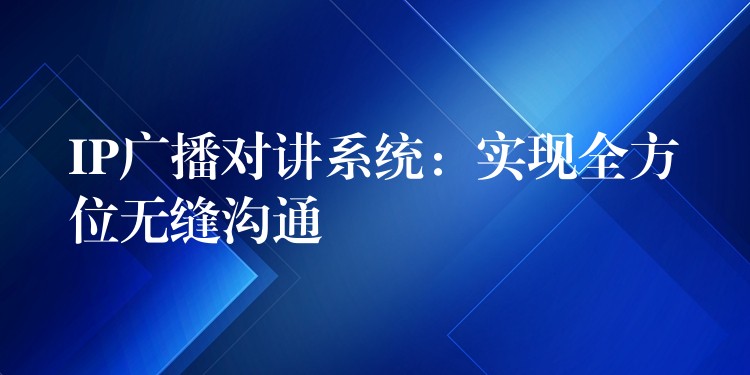 IP廣播對(duì)講系統(tǒng):實(shí)現(xiàn)全方位無(wú)縫溝通 IP廣播對(duì)講系統(tǒng):實(shí)現(xiàn)全方位無(wú)縫溝通