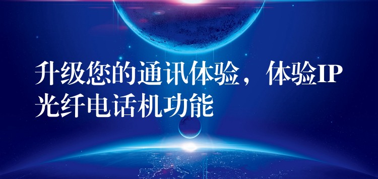 升級(jí)您的通訊體驗(yàn)，體驗(yàn)IP光纖電話機(jī)功能