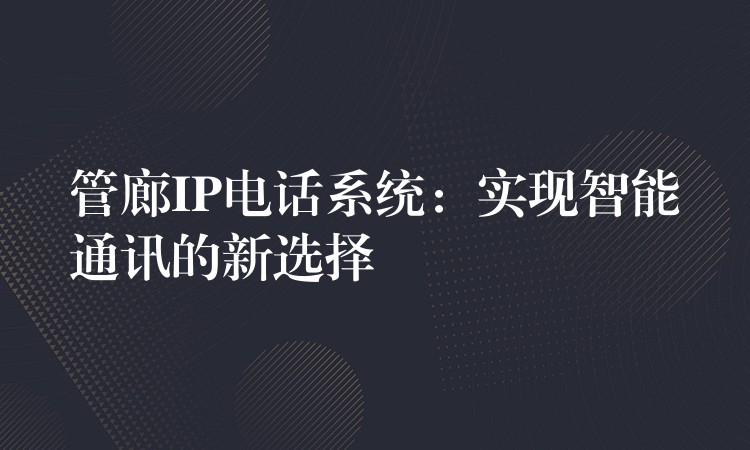  管廊IP電話系統(tǒng)：實(shí)現(xiàn)智能通訊的新選擇