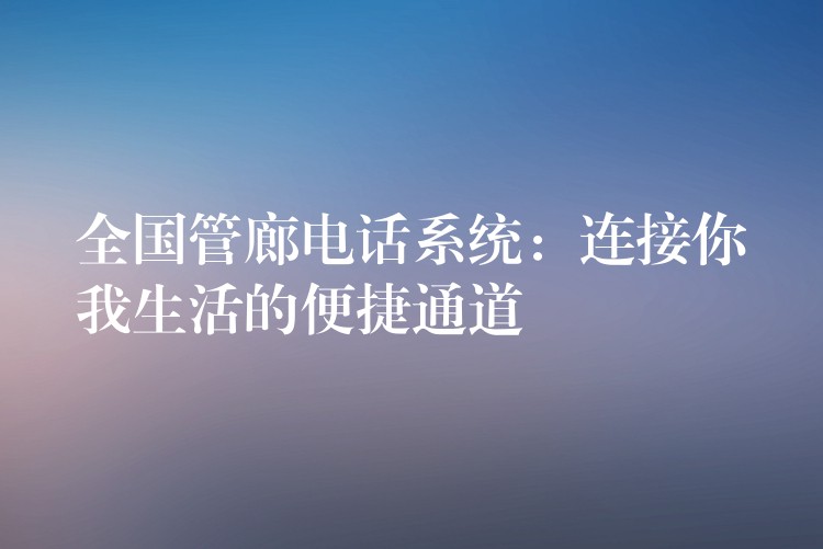 全國(guó)管廊電話系統(tǒng)：連接你我生活的便捷通道