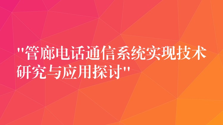 “管廊電話通信系統(tǒng)實(shí)現(xiàn)技術(shù)研究與應(yīng)用探討” “管廊電話通信系統(tǒng)實(shí)現(xiàn)技術(shù)研究與應(yīng)用探討”