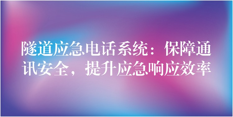 隧道應(yīng)急電話系統(tǒng)：保障通訊安全，提升應(yīng)急響應(yīng)效率