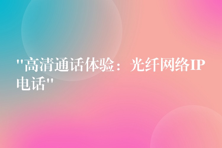 “高清通話體驗:光纖網(wǎng)絡(luò)IP電話” “高清通話體驗:光纖網(wǎng)絡(luò)IP電話”