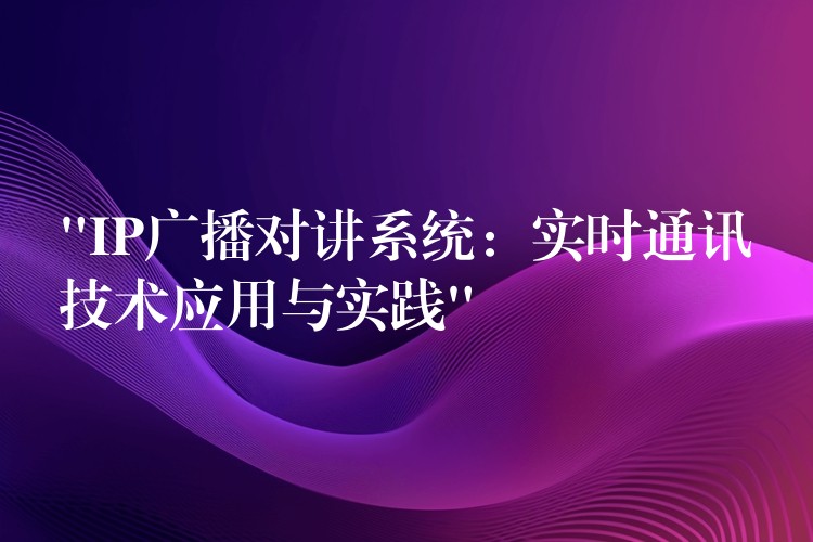 “IP廣播對(duì)講系統(tǒng):實(shí)時(shí)通訊技術(shù)應(yīng)用與實(shí)踐” “IP廣播對(duì)講系統(tǒng):實(shí)時(shí)通訊技術(shù)應(yīng)用與實(shí)踐”
