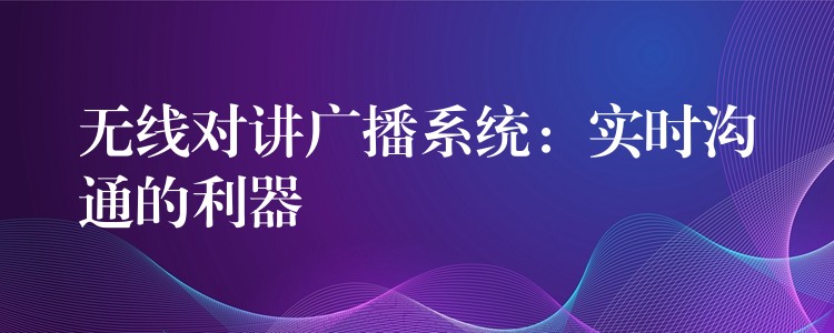 無線對(duì)講廣播系統(tǒng)：實(shí)時(shí)溝通的利器