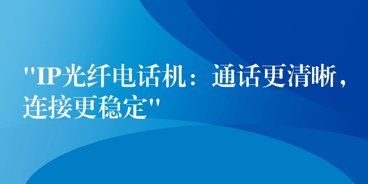  “IP光纖電話機(jī)：通話更清晰，連接更穩(wěn)定”