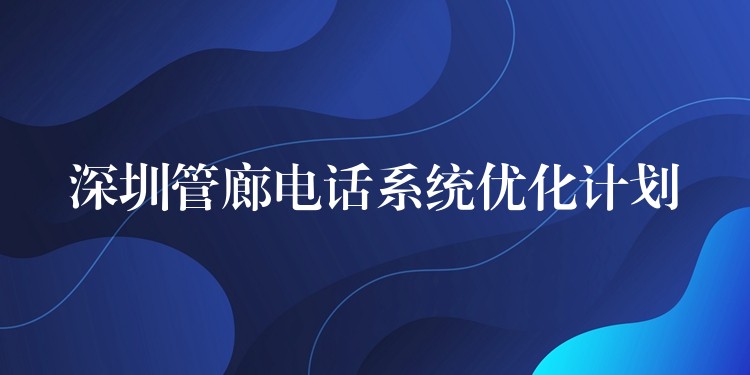 深圳管廊電話系統(tǒng)優(yōu)化計劃 深圳管廊電話系統(tǒng)優(yōu)化計劃