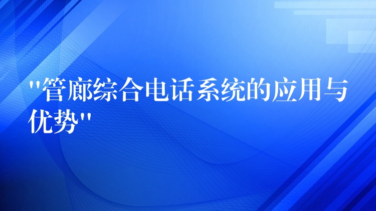 “管廊綜合電話系統(tǒng)的應用與優(yōu)勢”