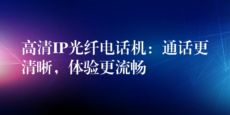  高清IP光纖電話機(jī)：通話更清晰，體驗(yàn)更流暢