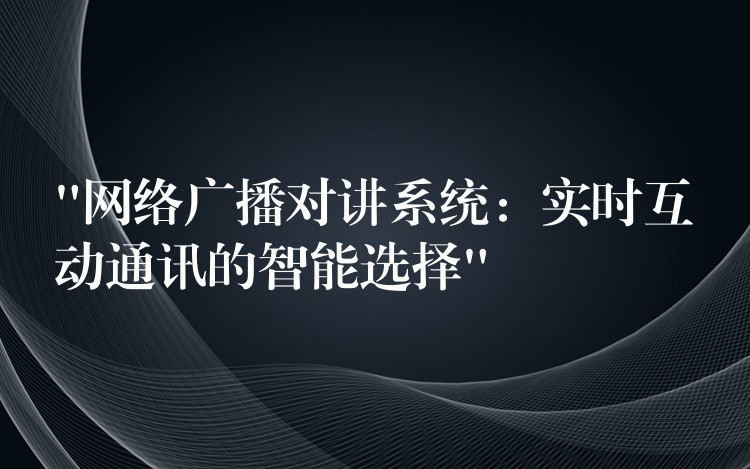 “網(wǎng)絡廣播對講系統(tǒng)：實時互動通訊的智能選擇”