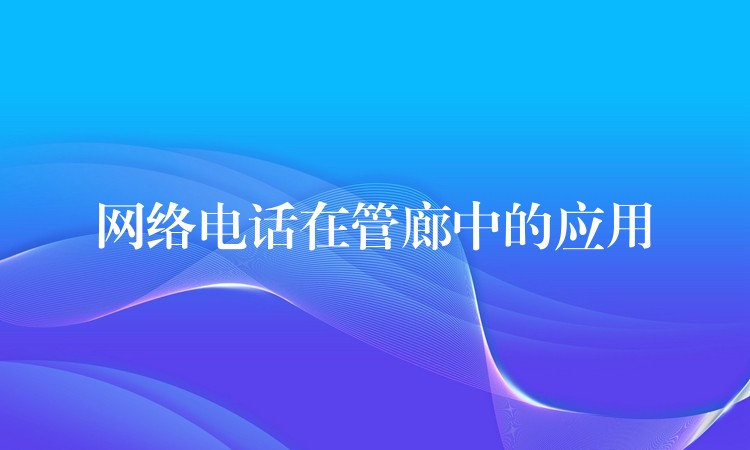網(wǎng)絡(luò)電話在管廊中的應(yīng)用 網(wǎng)絡(luò)電話在管廊中的應(yīng)用