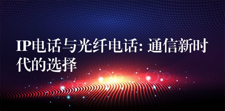  IP電話與光纖電話: 通信新時(shí)代的選擇