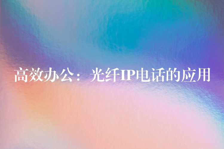高效辦公:光纖IP電話(huà)的應(yīng)用 高效辦公:光纖IP電話(huà)的應(yīng)用