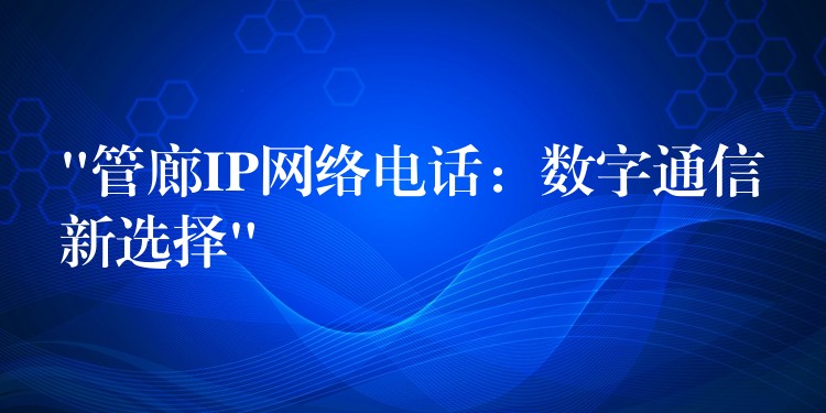 “管廊IP網(wǎng)絡(luò)電話：數(shù)字通信新選擇”