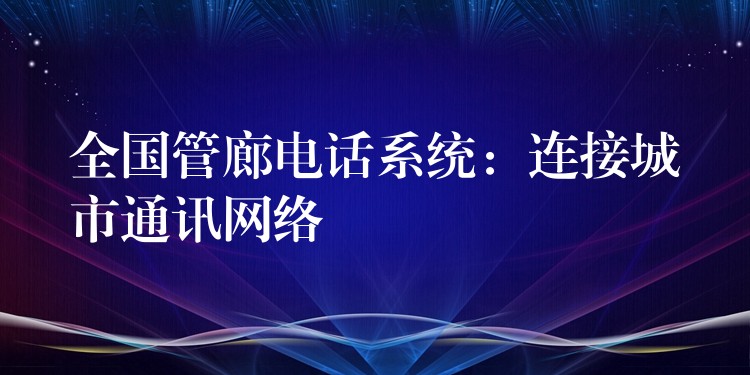 全國(guó)管廊電話系統(tǒng)：連接城市通訊網(wǎng)絡(luò)