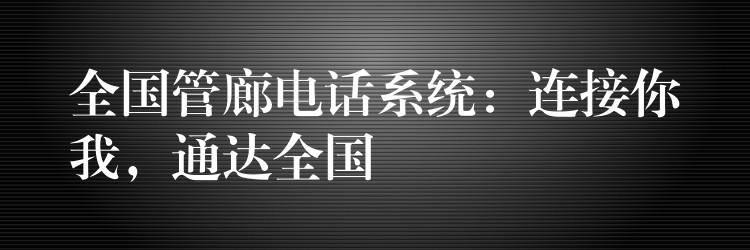 全國管廊電話系統(tǒng)：連接你我，通達(dá)全國