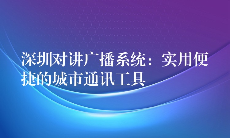 深圳對講廣播系統(tǒng):實用便捷的城市通訊工具 深圳對講廣播系統(tǒng):實用便捷的城市通訊工具