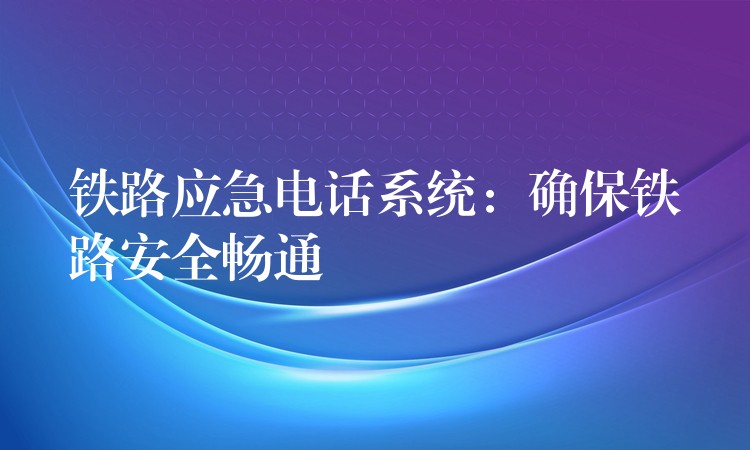 鐵路應(yīng)急電話(huà)系統(tǒng):確保鐵路安全暢通 鐵路應(yīng)急電話(huà)系統(tǒng):確保鐵路安全暢通