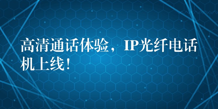  高清通話體驗，IP光纖電話機(jī)上線！