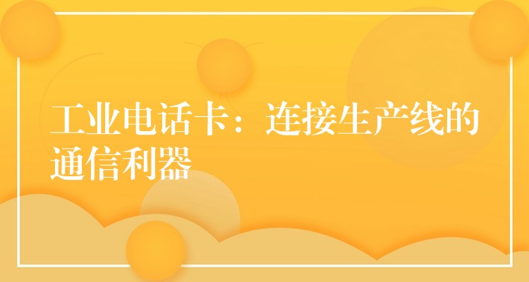 工業(yè)電話(huà)卡:連接生產(chǎn)線(xiàn)的通信利器 工業(yè)電話(huà)卡:連接生產(chǎn)線(xiàn)的通信利器